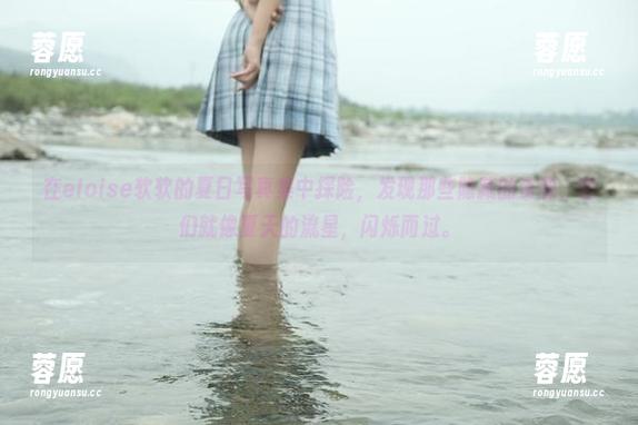 在eloise软软的夏日写真集中探险，发现那些隐藏的资源，它们就像夏天的流星，闪烁而过。